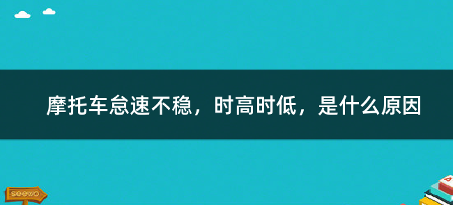 摩托车怠速不稳,时高时低,是什么原因