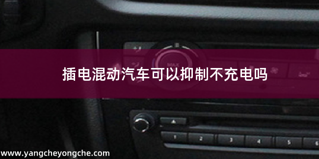 插电混动汽车可以抑制不充电吗