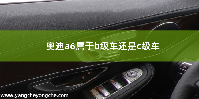 奥迪a6属于b级车还是c级车