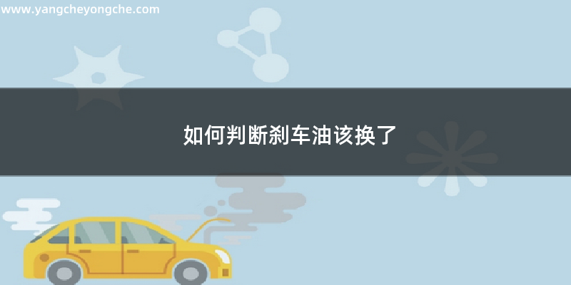 如何判断刹车油该换了  判断刹车油的好坏方法